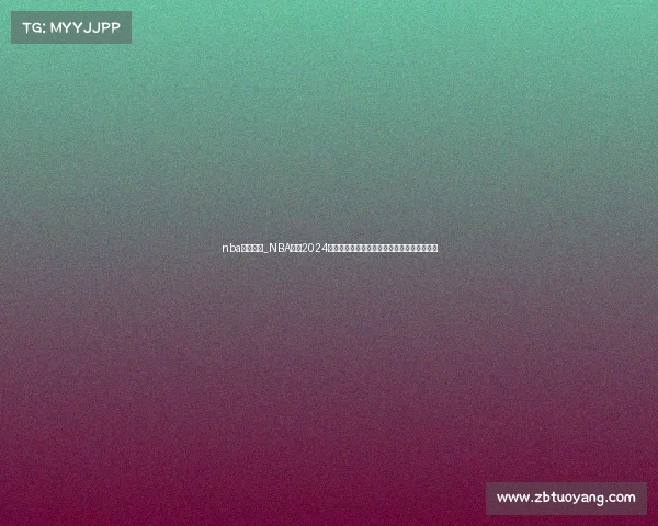 nba赛事分布_NBA赛事2024赛季深度解析球队表现与季后赛预测分析报告